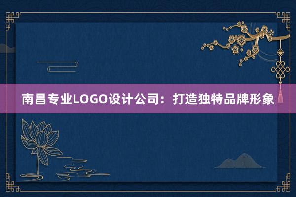 南昌专业LOGO设计公司：打造独特品牌形象