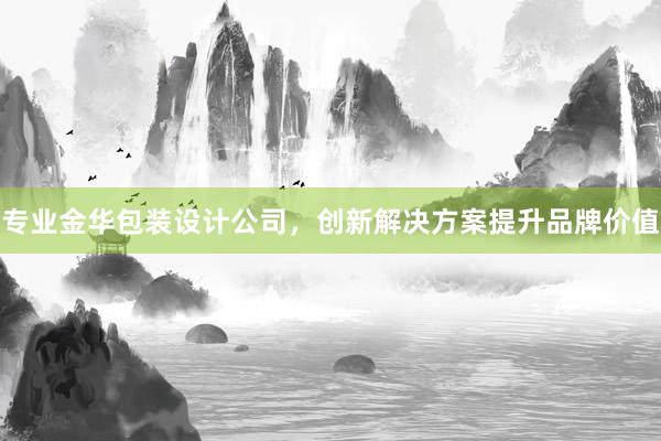 专业金华包装设计公司，创新解决方案提升品牌价值